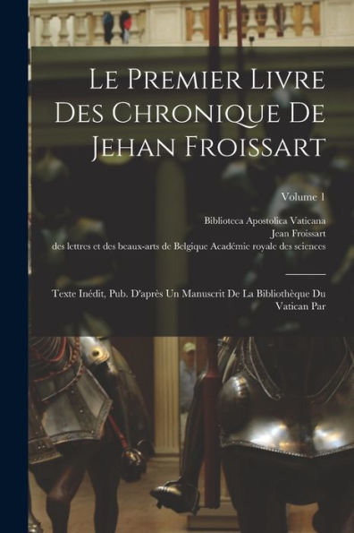Le Premier Livre Des Chronique De Jehan Froissart: Texte Inédit, Pub. D'Après Un Manuscrit De La Bibliothèque Du Vatican Par; Volume 1 (French Edition)