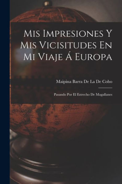 Mis Impresiones Y Mis Vicisitudes En Mi Viaje Á Europa: Pasando Por El Estrecho De Magallanes (Spanish Edition)