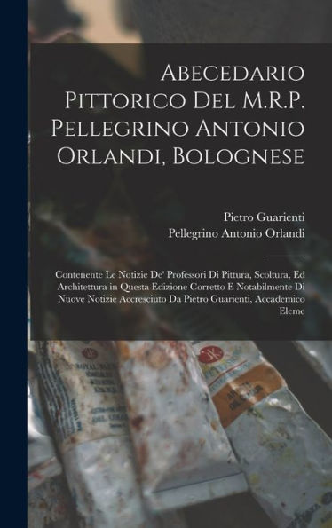Abecedario Pittorico Del M.R.P. Pellegrino Antonio Orlandi, Bolognese: Contenente Le Notizie De' Professori Di Pittura, Scoltura, Ed Architettura In ... Guarienti, Accademico Eleme (Italian Edition)