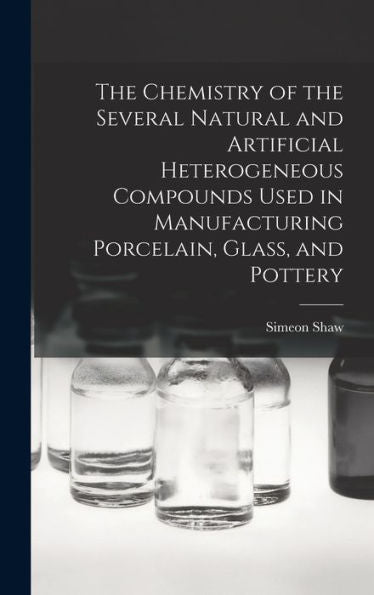The Chemistry Of The Several Natural And Artificial Heterogeneous Compounds Used In Manufacturing Porcelain, Glass, And Pottery