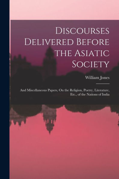 Discourses Delivered Before The Asiatic Society: And Miscellaneous Papers, On The Religion, Poetry, Literature, Etc., Of The Nations Of India