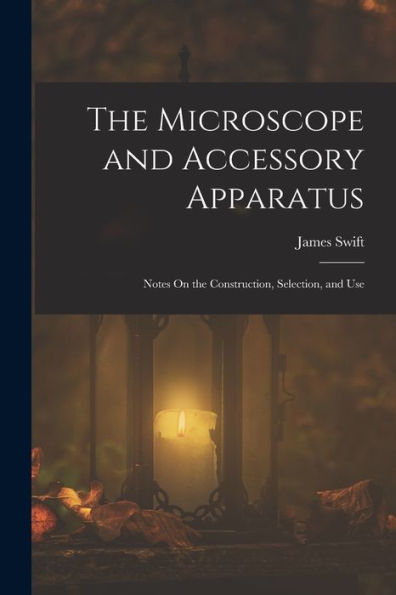 The Microscope And Accessory Apparatus: Notes On The Construction, Selection, And Use