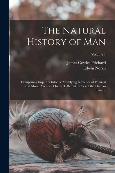 The Natural History Of Man: Comprising Inquiries Into The Modifying Influence Of Physical And Moral Agencies On The Different Tribes Of The Human Family; Volume 1
