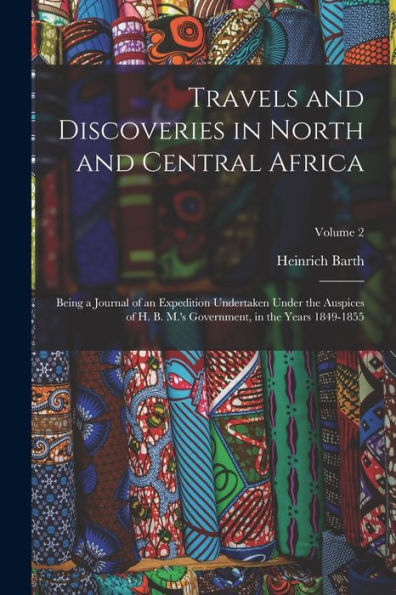 Travels And Discoveries In North And Central Africa: Being A Journal Of An Expedition Undertaken Under The Auspices Of H. B. M.'S Government, In The Years 1849-1855; Volume 2