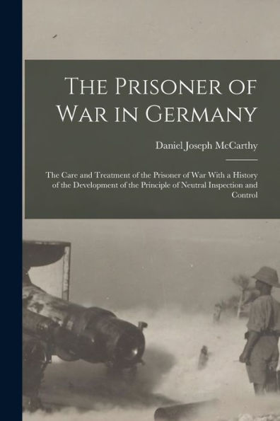 The Prisoner Of War In Germany: The Care And Treatment Of The Prisoner Of War With A History Of The Development Of The Principle Of Neutral Inspection And Control