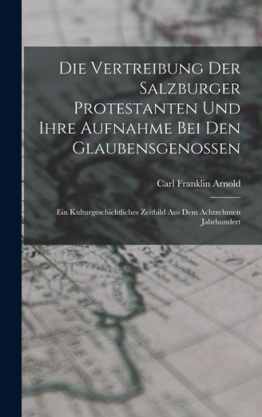 Die Vertreibung Der Salzburger Protestanten Und Ihre Aufnahme Bei Den Glaubensgenossen: Ein Kulturgeschichtliches Zeitbild Aus Dem Achtzehnten Jahrhundert (German Edition)