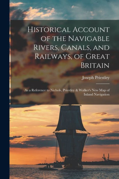 Historical Account Of The Navigable Rivers, Canals, And Railways, Of Great Britain: As A Reference To Nichols, Priestley & Walker'S New Map Of Inland Navigation