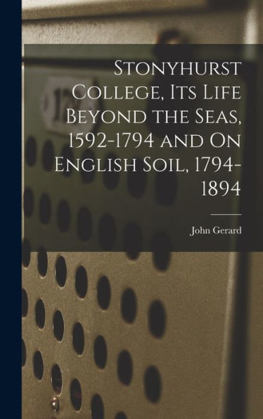 Stonyhurst College, Its Life Beyond The Seas, 1592-1794 And On English Soil, 1794-1894
