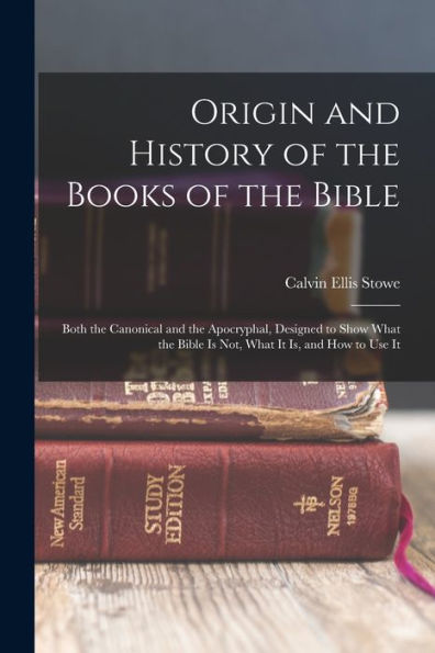 Origin And History Of The Books Of The Bible: Both The Canonical And The Apocryphal, Designed To Show What The Bible Is Not, What It Is, And How To Use It