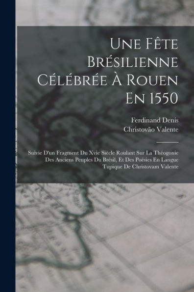 Une Fête Brésilienne Célébrée À Rouen En 1550: Suivie D'Un Fragment Du Xvie Siècle Roulant Sur La Théogonie Des Anciens Peuples Du Brésil, Et Des ... De Christovam Valente (French Edition)