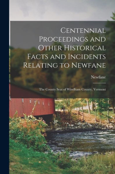Centennial Proceedings And Other Historical Facts And Incidents Relating To Newfane: The County Seat Of Windham County, Vermont