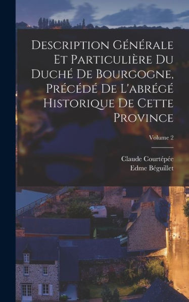 Description Générale Et Particulière Du Duché De Bourgogne, Précédé De L'Abrégé Historique De Cette Province; Volume 2 (French Edition)