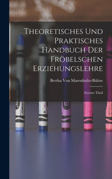 Theoretisches Und Praktisches Handbuch Der Fröbelschen Erziehungslehre: Zweiter Theil (German Edition)