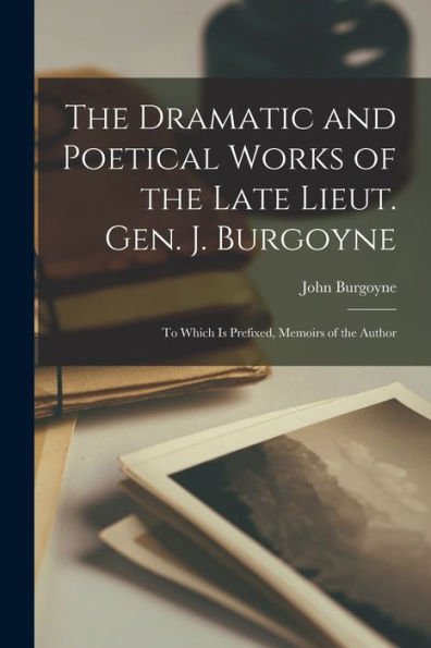 The Dramatic And Poetical Works Of The Late Lieut. Gen. J. Burgoyne: To Which Is Prefixed, Memoirs Of The Author