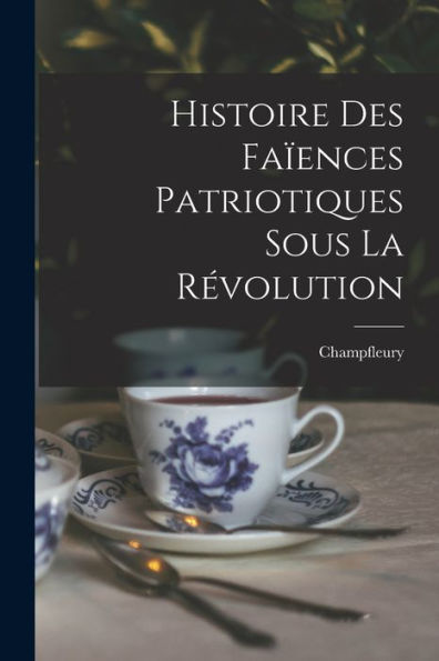 Histoire Des Faïences Patriotiques Sous La Révolution (French Edition)