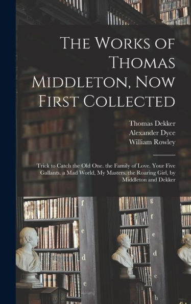 The Works Of Thomas Middleton, Now First Collected: Trick To Catch The Old One. The Family Of Love. Your Five Gallants. A Mad World, My Masters. The Roaring Girl, By Middleton And Dekker