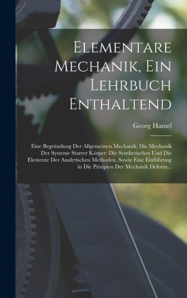 Elementare Mechanik, Ein Lehrbuch Enthaltend: Eine Begründung Der Allgemeinen Mechanik; Die Mechanik Der Systeme Starrer Körper: Die Synthetischen Und ... Der Mechanik Deform... (German Edition)