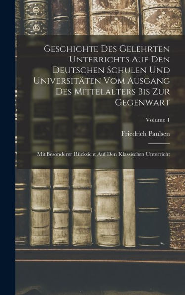Geschichte Des Gelehrten Unterrichts Auf Den Deutschen Schulen Und Universitäten Vom Ausgang Des Mittelalters Bis Zur Gegenwart: Mit Besonderer ... Unterricht; Volume 1 (German Edition)