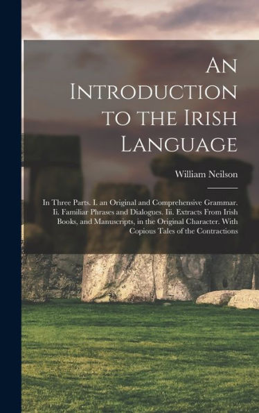 An Introduction To The Irish Language: In Three Parts. I. An Original And Comprehensive Grammar. Ii. Familiar Phrases And Dialogues. Iii. Extracts ... With Copious Tales Of The Contractions