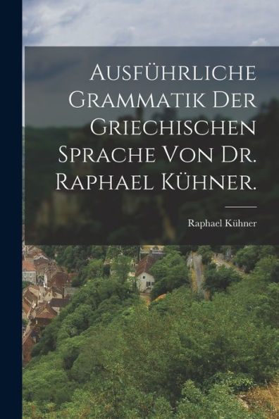 Ausführliche Grammatik Der Griechischen Sprache Von Dr. Raphael Kühner. (German Edition)