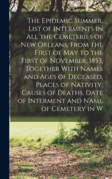 The Epidemic Summer. List Of Interments In All The Cemeteries Of New Orleans, From The First Of May To The First Of November, 1853, Together With ... Date Of Interment And Name Of Cemetery In W