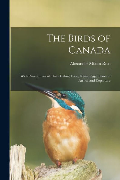 The Birds Of Canada: With Descriptions Of Their Habits, Food, Nests, Eggs, Times Of Arrival And Departure