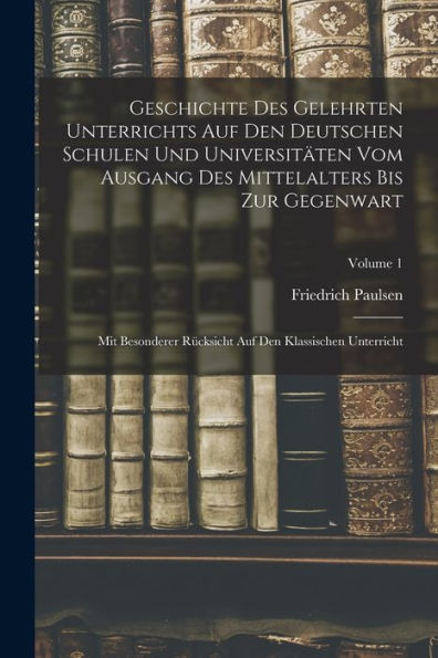 Geschichte Des Gelehrten Unterrichts Auf Den Deutschen Schulen Und Universitäten Vom Ausgang Des Mittelalters Bis Zur Gegenwart: Mit Besonderer ... Unterricht; Volume 1 (German Edition)