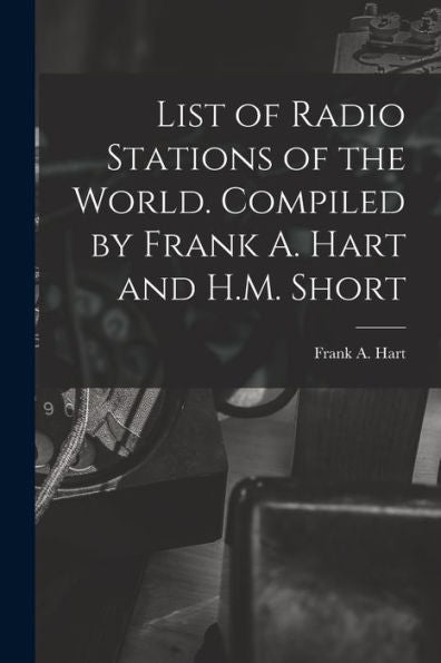 List Of Radio Stations Of The World. Compiled By Frank A. Hart And H.M. Short