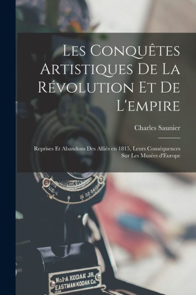 Les Conquêtes Artistiques De La Révolution Et De L'Empire; Reprises Et Abandons Des Alliés En 1815, Leurs Conséquences Sur Les Musées D'Europe (French Edition)