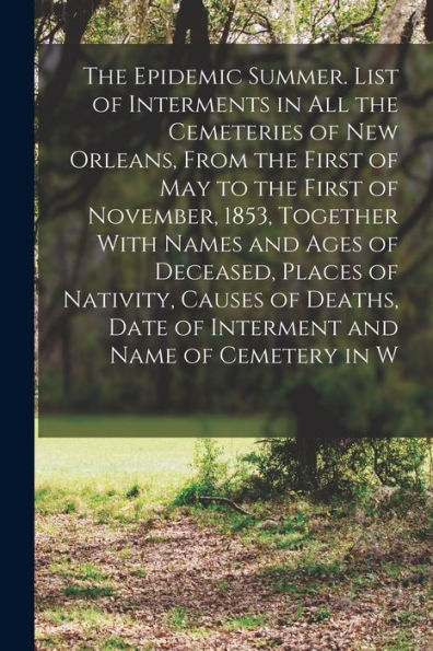 The Epidemic Summer. List Of Interments In All The Cemeteries Of New Orleans, From The First Of May To The First Of November, 1853, Together With ... Date Of Interment And Name Of Cemetery In W