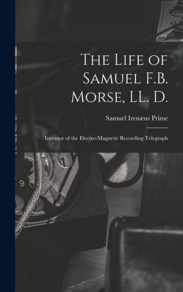 The Life Of Samuel F.B. Morse, Ll. D.: Inventor Of The Electro-Magnetic Recording Telegraph