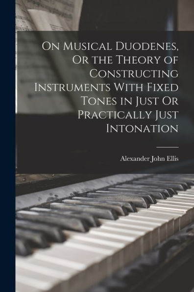 On Musical Duodenes, Or The Theory Of Constructing Instruments With Fixed Tones In Just Or Practically Just Intonation