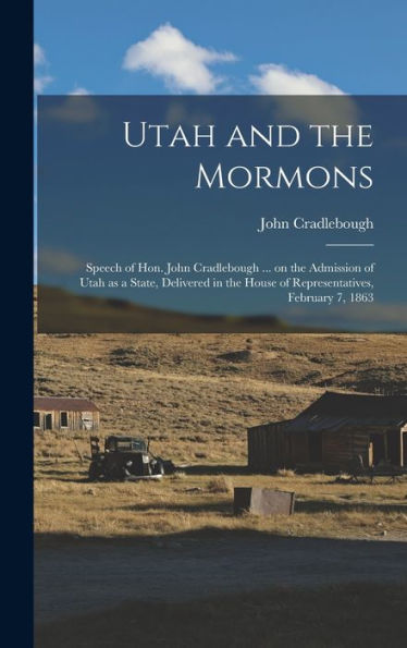 Utah And The Mormons: Speech Of Hon. John Cradlebough ... On The Admission Of Utah As A State, Delivered In The House Of Representatives, February 7, 1863