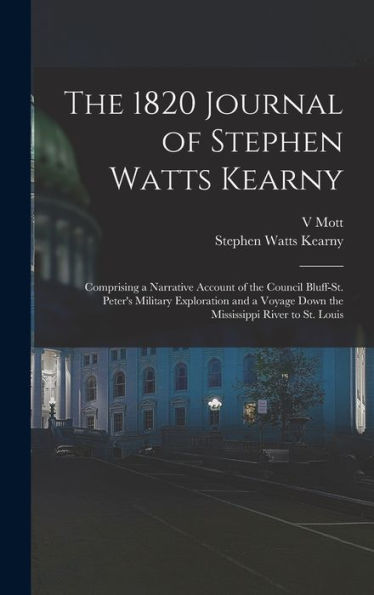 The 1820 Journal Of Stephen Watts Kearny: Comprising A Narrative Account Of The Council Bluff-St. Peter'S Military Exploration And A Voyage Down The Mississippi River To St. Louis