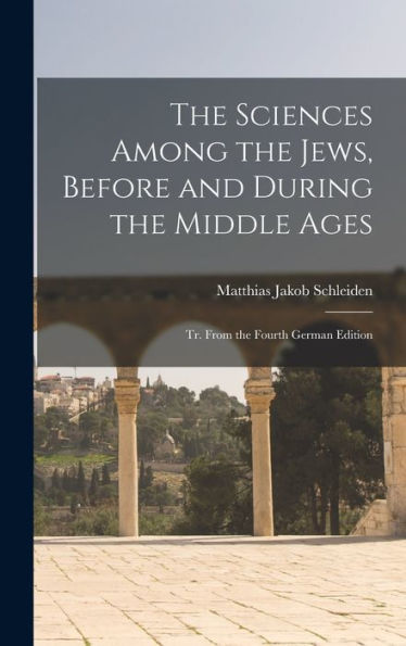 The Sciences Among The Jews, Before And During The Middle Ages; Tr. From The Fourth German Edition