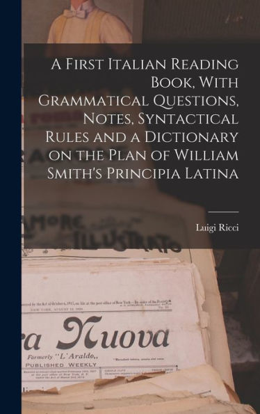 A First Italian Reading Book, With Grammatical Questions, Notes, Syntactical Rules And A Dictionary On The Plan Of William Smith'S Principia Latina