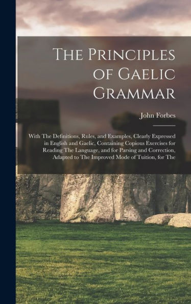The Principles Of Gaelic Grammar: With The Definitions, Rules, And Examples, Clearly Expressed In English And Gaelic, Containing Copious Exercises For ... To The Improved Mode Of Tuition, For The