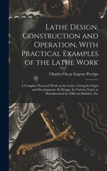Lathe Design, Construction And Operation, With Practical Examples Of The Lathe Work; A Complete Practical Work On The Lathe. Giving Its Orgin And ... As Manufactured By Different Builders, Etc