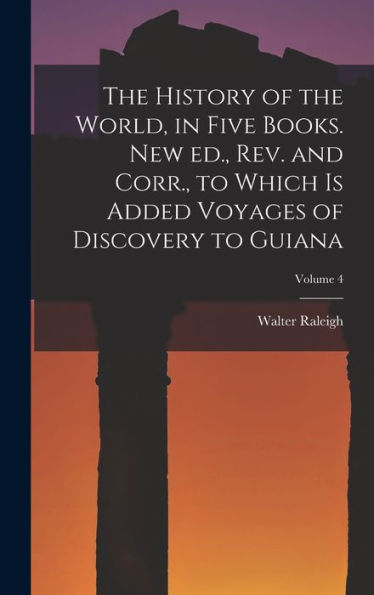 The History Of The World, In Five Books. New Ed., Rev. And Corr., To Which Is Added Voyages Of Discovery To Guiana; Volume 4