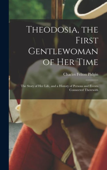 Theodosia, The First Gentlewoman Of Her Time; The Story Of Her Life, And A History Of Persons And Events Connected Therewith