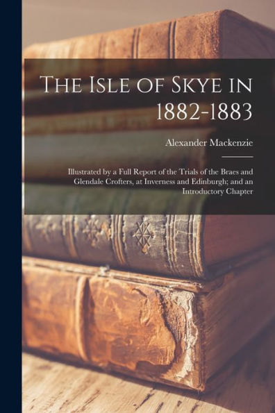 The Isle Of Skye In 1882-1883: Illustrated By A Full Report Of The Trials Of The Braes And Glendale Crofters, At Inverness And Edinburgh; And An Introductory Chapter