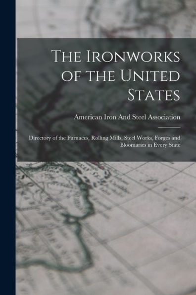 The Ironworks Of The United States: Directory Of The Furnaces, Rolling Mills, Steel Works, Forges And Bloomaries In Every State