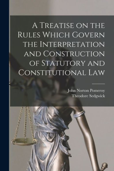 A Treatise On The Rules Which Govern The Interpretation And Construction Of Statutory And Constitutional Law