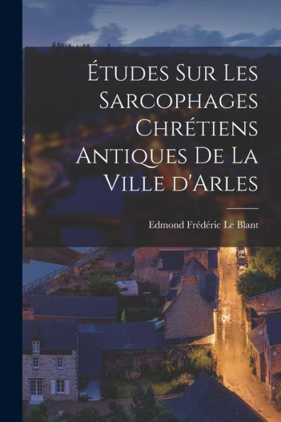 Études Sur Les Sarcophages Chrétiens Antiques De La Ville D'Arles (French Edition)