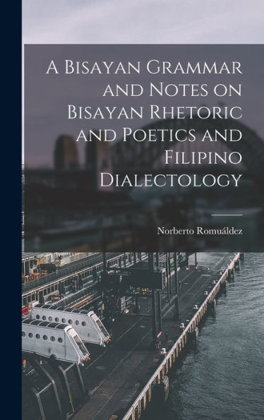 A Bisayan Grammar And Notes On Bisayan Rhetoric And Poetics And Filipino Dialectology