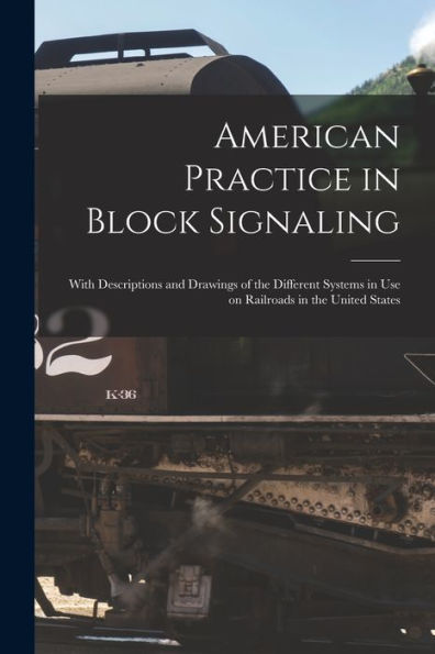 American Practice In Block Signaling: With Descriptions And Drawings Of The Different Systems In Use On Railroads In The United States