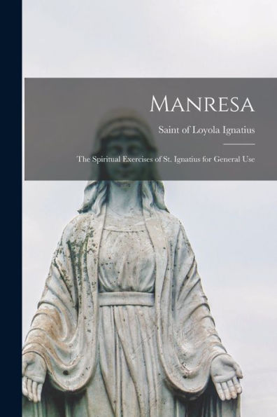 Manresa: The Spiritual Exercises Of St. Ignatius For General Use