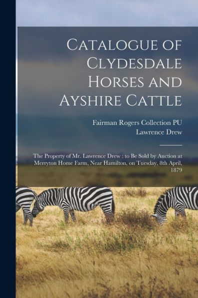 Catalogue Of Clydesdale Horses And Ayshire Cattle: The Property Of Mr. Lawrence Drew: To Be Sold By Auction At Merryton Home Farm, Near Hamilton, On Tuesday, 8Th April, 1879
