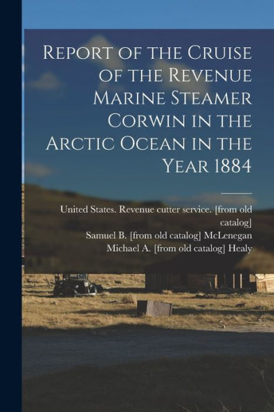 Report Of The Cruise Of The Revenue Marine Steamer Corwin In The Arctic Ocean In The Year 1884