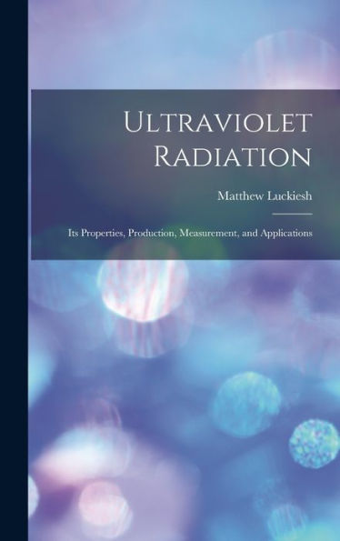 Ultraviolet Radiation; Its Properties, Production, Measurement, And Applications